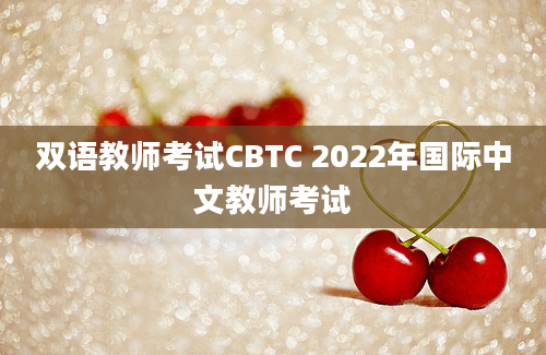 双语教师考试CBTC 2022年国际中文教师考试