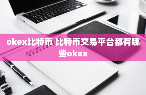 okex比特币 比特币交易平台都有哪些okex