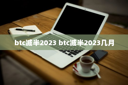btc减半2023 btc减半2023几月